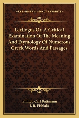 Lexilogus Or, A Critical Examination Of The Meaning And Etymology Of Numerous Greek Words And Passages by Buttmann, Philipp Carl