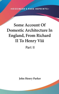 Some Account Of Domestic Architecture In England, From Richard II To Henry Viii: Part II by Parker, John Henry