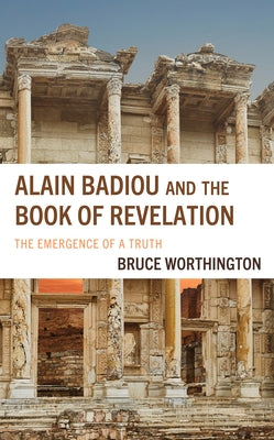 Alain Badiou and the Book of Revelation: The Emergence of a Truth by Worthington, Bruce