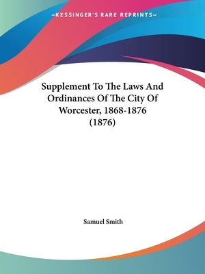 Supplement To The Laws And Ordinances Of The City Of Worcester, 1868-1876 (1876) by Smith, Samuel