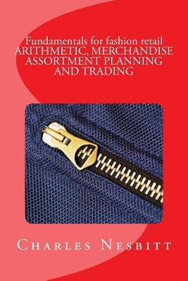 Fundamentals for fashion retail ARITHMETIC, MERCHANDISE ASSORTMENT PLANNING AND TRADING by Nesbitt, Charles