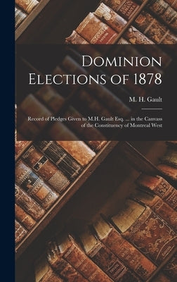 Dominion Elections of 1878 [microform]: Record of Pledges Given to M.H. Gault Esq. ... in the Canvass of the Constituency of Montreal West by Gault, M. H. (Matthew Hamilton) 1822