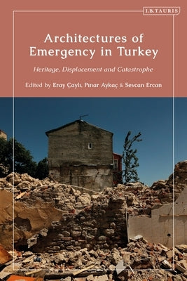 Architectures of Emergency in Turkey: Heritage, Displacement and Catastrophe by Çayli, Eray
