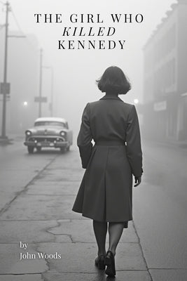 The Girl Who Killed Kennedy: Imagine if everything you knew about Dallas was wrong. by Woods, John