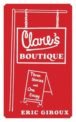 Clare's Boutique: Three Stories and One Essay by Giroux, Eric