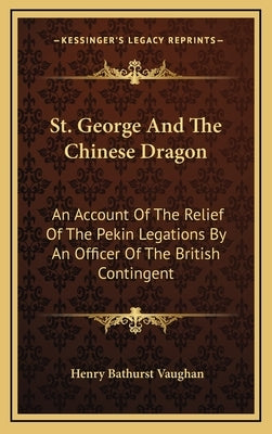 St. George And The Chinese Dragon: An Account Of The Relief Of The Pekin Legations By An Officer Of The British Contingent by Vaughan, Henry Bathurst