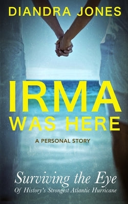 Irma Was Here: Surviving the Eye of History's Strongest Atlantic Hurricane by Jones, Diandra