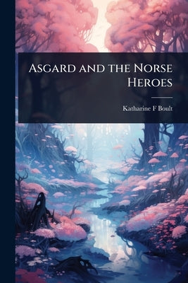 Asgard and the Norse Heroes by Boult, Katharine F.