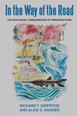 In the way of the Road: The Ecological Consequences of Infrastructure by Griffiths, Richard T.