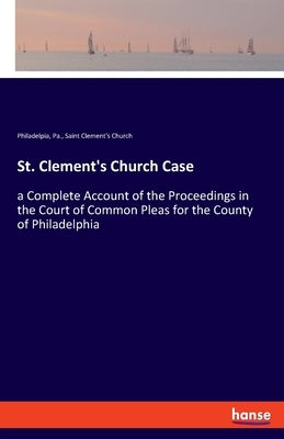 St. Clement's Church Case: a Complete Account of the Proceedings in the Court of Common Pleas for the County of Philadelphia by Saint Clement's Church