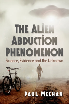 The Alien Abduction Phenomenon: Science, Evidence and the Unknown by Meehan, Paul