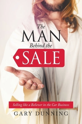 The Man Behind the Sale: Selling Like a Believer in the Car Business by Dunning, Gary