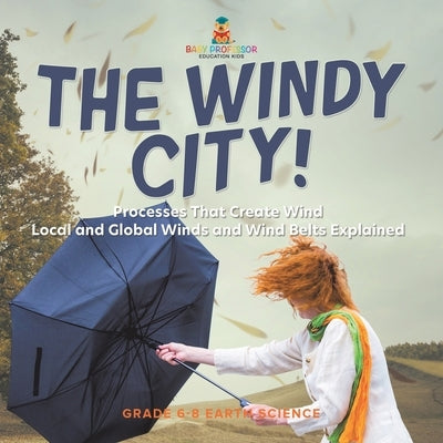The Windy City! Processes That Create Wind Local and Global Winds and Wind Belts Explained Grade 6-8 Earth Science by Baby Professor