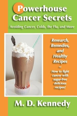 Powerhouse Cancer Secrets: Avoiding Cancer, Colds, the Flu, and More: Research, Remedies, and Healthy Recipes by Kennedy, M. D.