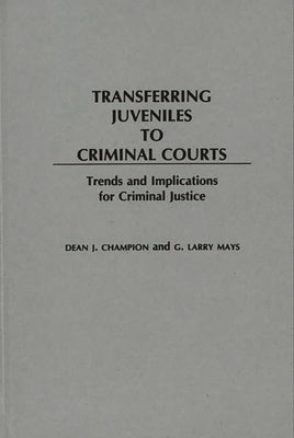 Transferring Juveniles to Criminal Courts: Trends and Implications for Criminal Justice by Champion, Dean J.