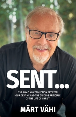 Sent...: The Amazing Connection Between Our Destiny and the Guiding Principle of the Life of Christ! by Vähi, Märt