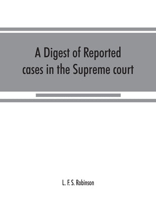 A digest of reported cases in the Supreme court, Court of insolvency, and courts of mines of the state of Victoria, and appeals therefrom to the High by F. S. Robinson, L.