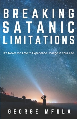 Breaking Satanic Limitations: It's Never Too Late to Experience Change in Your Life by Mfula, George