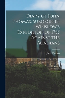 Diary of John Thomas, Surgeon in Winslow's Expedition of 1755 Against the Acadians by Thomas, John