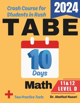 TABE 11 & 12 Math Level D Test Prep in 10 Days: Crash Course and Prep Book. The Fastest Prep Book and Test Tutor + Two Full-Length Practice Tests by Nazari, Abolfazl