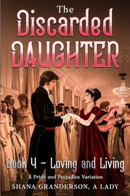 The Discarded Daughter Book 4 - Loving and Living: A Pride and Prejudice Variation by A. Lady, Shana Granderson