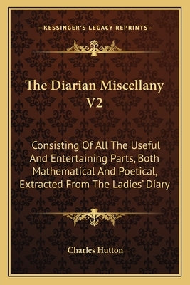 The Diarian Miscellany V2: Consisting Of All The Useful And Entertaining Parts, Both Mathematical And Poetical, Extracted From The Ladies' Diary by Hutton, Charles