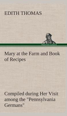 Mary at the Farm and Book of Recipes Compiled during Her Visit among the "Pennsylvania Germans" by Thomas, Edith