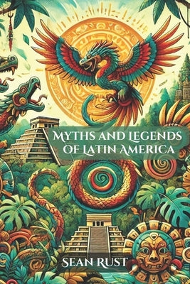 Myths and Legends of Latin America by Rust, Sean T.