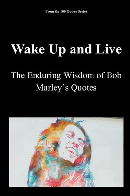 Wake Up and Live: The Enduring Wisdom of Bob Marley's Quotes by 100 Quotes Series, Spencer