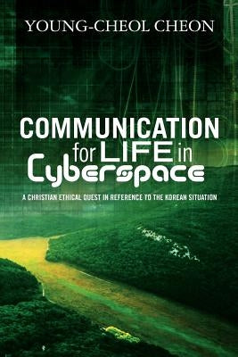 Communication for Life in Cyberspace: A Christian Ethical Quest in Reference to the Korean Situation by Cheon, Young Cheol