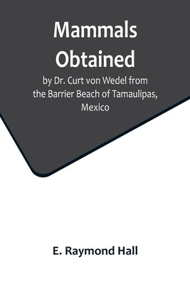 Mammals Obtained by Dr. Curt von Wedel from the Barrier Beach of Tamaulipas, Mexico by Raymond Hall, E.