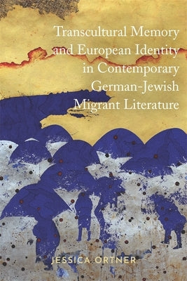 Transcultural Memory and European Identity in Contemporary German-Jewish Migrant Literature by Ortner, Jessica