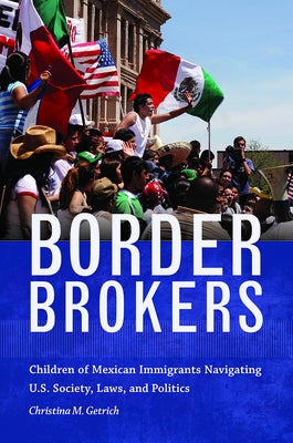 Border Brokers: Children of Mexican Immigrants Navigating U.S. Society, Laws, and Politics by Getrich, Christina