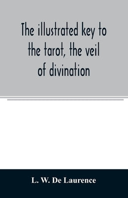 The illustrated key to the tarot, the veil of divination, illustrating the greater and lesser arcana, embracing: The veil and its symbols. Secret trad by W. de Laurence, L.