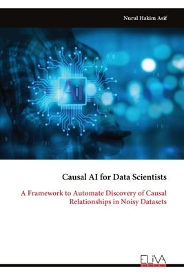 Causal AI for Data Scientists: A Framework to Automate Discovery of Causal Relationships in Noisy Datasets by Asif, Nurul Hakim