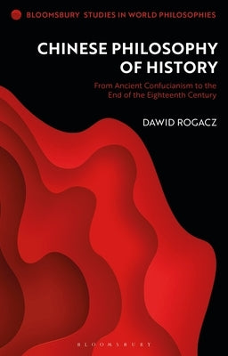 Chinese Philosophy of History: From Ancient Confucianism to the End of the Eighteenth Century by Rogacz, Dawid