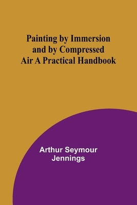 Painting by Immersion and by Compressed Air A Practical Handbook by Jennings, Arthur Seymour