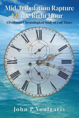 Mid-Tribulation Rapture AT the Right Hour: A Profound Chronological Study of End-Times by Voulgaris, John P.