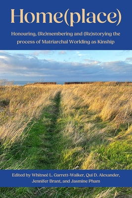 Home(place):: Honouring, (Re)Membering and (Re)Storying the Process of Matriarchal Worlding as Kinship by Brant, Jennifer