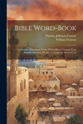 Bible Word-Book: A Glossary of Scripture Terms Which Have Changed Their Popular Meaning, Or Are No Longer in General Use by Conant, Thomas Jefferson