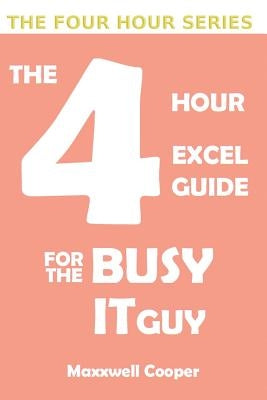 The 4 Hour Excel Guide for the Busy It Guy: Learn key features to get that extra edge, all in a weekend's read!!! by Cooper, Maxxwell