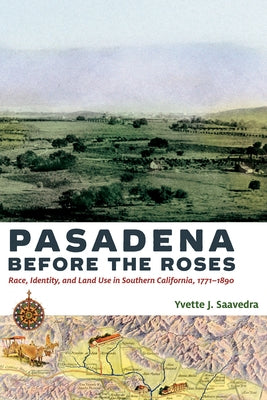 Pasadena Before the Roses: Race, Identity, and Land Use in Southern California, 1771-1890 by Saavedra, Yvette J.