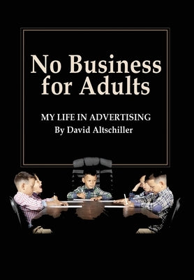 No Business for Adults: My Life in Advertising by Altschiller, David