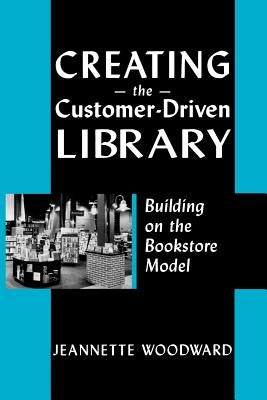 Creating the Customer-Driven Library: Building on the Bookstore Model by Woodward, Jeannette