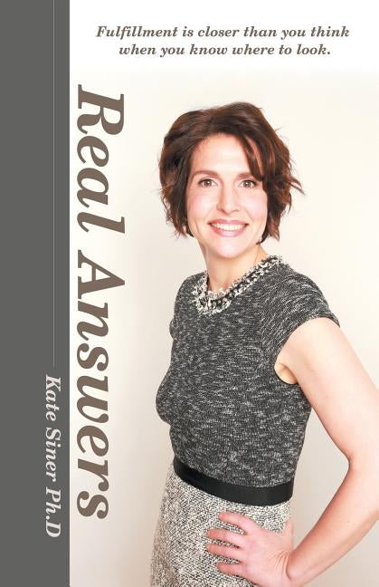 Real Answers: Fulfillment Is Closer Than You Think When You Know Where to Look. by Siner Ph. D., Kate
