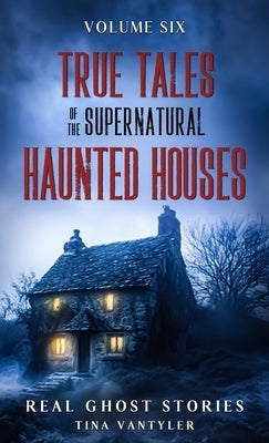 True Tales Of The Supernatural: Haunted Houses: Real Ghost Stories: Volume Six by Vantyler, Tina