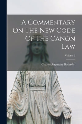 A Commentary On The New Code Of The Canon Law; Volume 3 by Bachofen, Charles Augustine