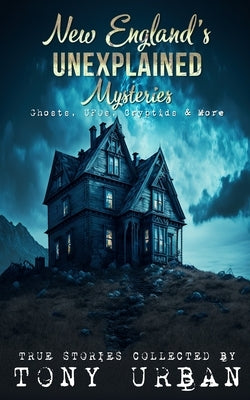 New England's Unexplained Mysteries: Ghosts, UFOs, Cryptids, & More by Urban, Tony