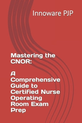 Mastering the CNOR: A Comprehensive Guide to Certified Nurse Operating Room Exam Prep by Pjp, Innoware
