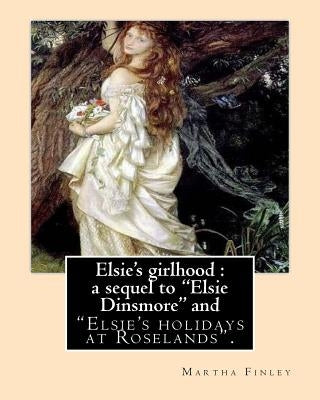 Elsie's girlhood: a sequel to "Elsie Dinsmore" and: "Elsie's holidays at Roselands". By: Martha Finley by Finley, Martha